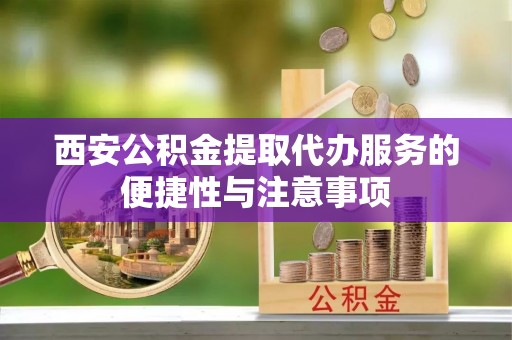 七星西安公积金提取代办服务的便捷性与注意事项