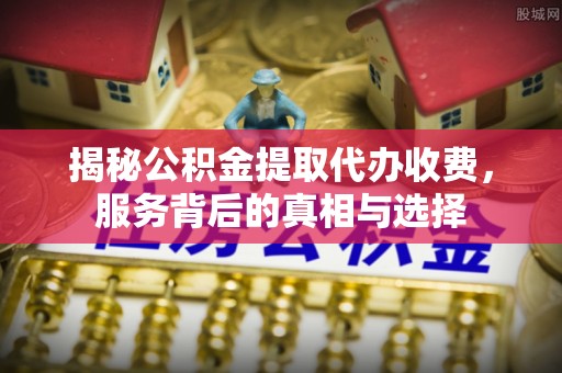 七星揭秘公积金提取代办收费，服务背后的真相与选择