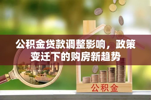 七星公积金贷款调整影响，政策变迁下的购房新趋势