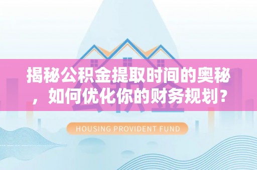 七星揭秘公积金提取时间的奥秘，如何优化你的财务规划？