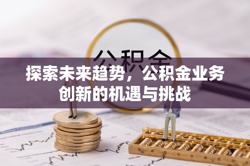 七星探索未来趋势，公积金业务创新的机遇与挑战