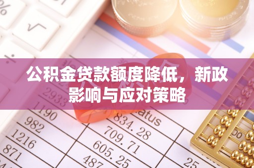 七星公积金贷款额度降低，新政影响与应对策略