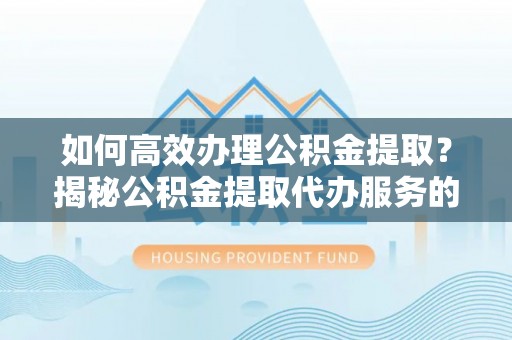 七星如何高效办理公积金提取？揭秘公积金提取代办服务的优势与注意事项