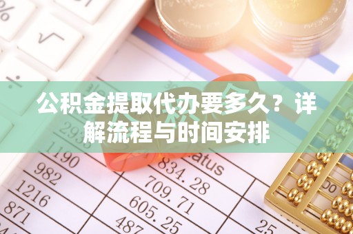 七星公积金提取代办要多久？详解流程与时间安排
