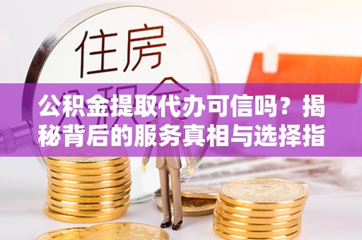 七星公积金提取代办可信吗？揭秘背后的服务真相与选择指南