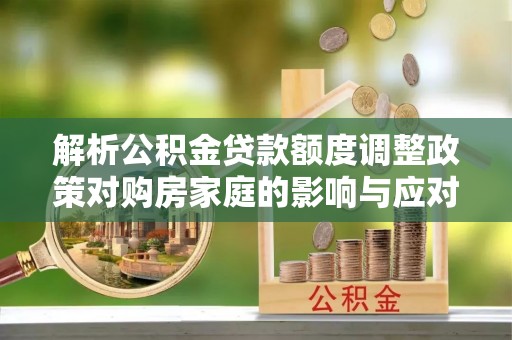 七星解析公积金贷款额度调整政策对购房家庭的影响与应对策略