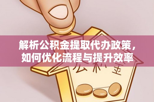 七星解析公积金提取代办政策，如何优化流程与提升效率