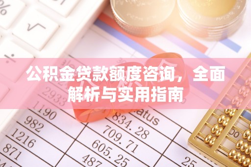 七星公积金贷款额度咨询，全面解析与实用指南