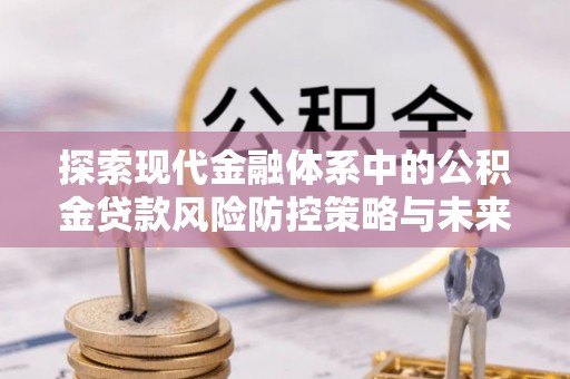 七星探索现代金融体系中的公积金贷款风险防控策略与未来发展趋势