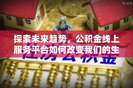 七星探索未来趋势，公积金线上服务平台如何改变我们的生活