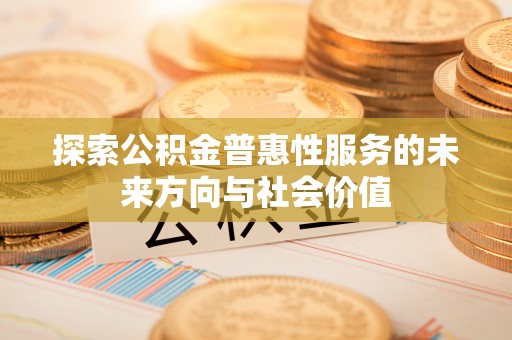 七星探索公积金普惠性服务的未来方向与社会价值