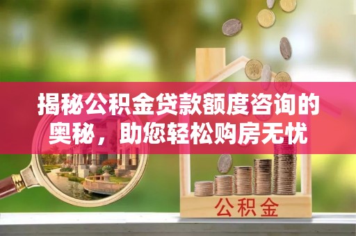 七星揭秘公积金贷款额度咨询的奥秘，助您轻松购房无忧