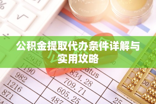 七星公积金提取代办条件详解与实用攻略