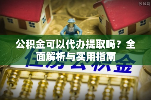 七星公积金可以代办提取吗？全面解析与实用指南