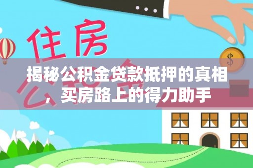七星揭秘公积金贷款抵押的真相，买房路上的得力助手