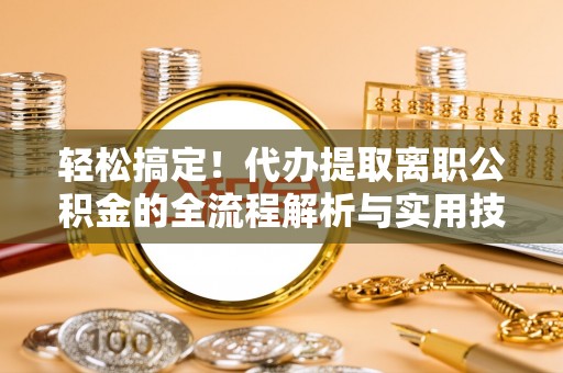 七星轻松搞定！代办提取离职公积金的全流程解析与实用技巧