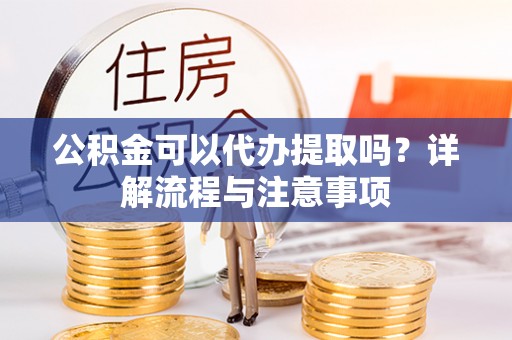 七星公积金可以代办提取吗？详解流程与注意事项