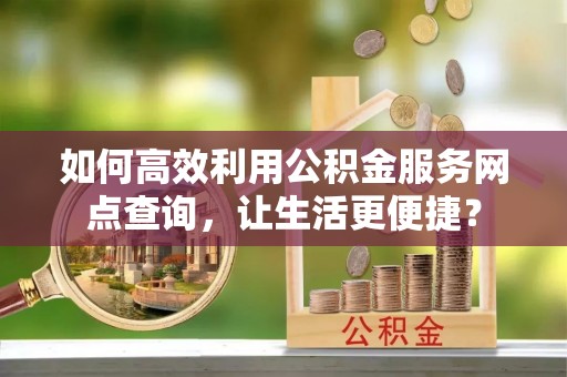 七星如何高效利用公积金服务网点查询，让生活更便捷？