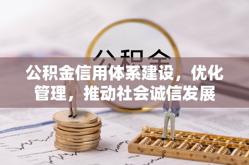 七星公积金信用体系建设，优化管理，推动社会诚信发展