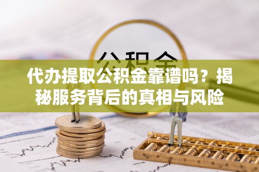 七星代办提取公积金靠谱吗？揭秘服务背后的真相与风险