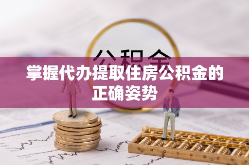 七星掌握代办提取住房公积金的正确姿势