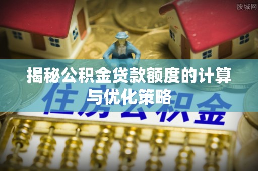 七星揭秘公积金贷款额度的计算与优化策略