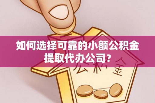 七星如何选择可靠的小额公积金提取代办公司？