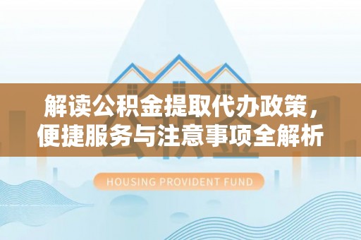 七星解读公积金提取代办政策，便捷服务与注意事项全解析