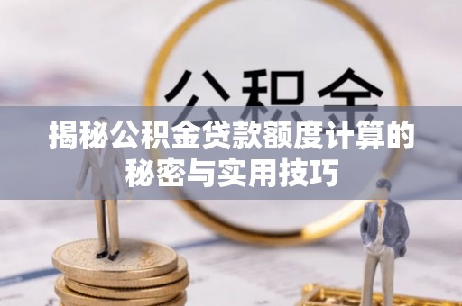 七星揭秘公积金贷款额度计算的秘密与实用技巧