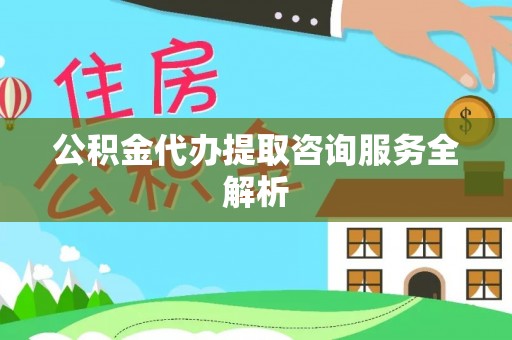 七星公积金代办提取咨询服务全解析