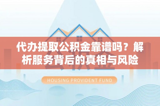 七星代办提取公积金靠谱吗？解析服务背后的真相与风险