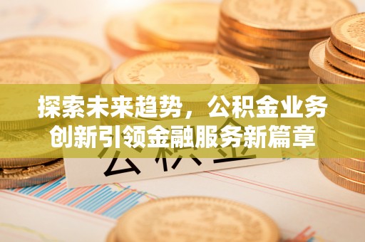 七星探索未来趋势，公积金业务创新引领金融服务新篇章