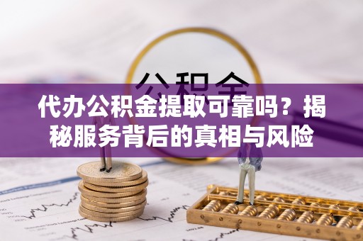 七星代办公积金提取可靠吗？揭秘服务背后的真相与风险