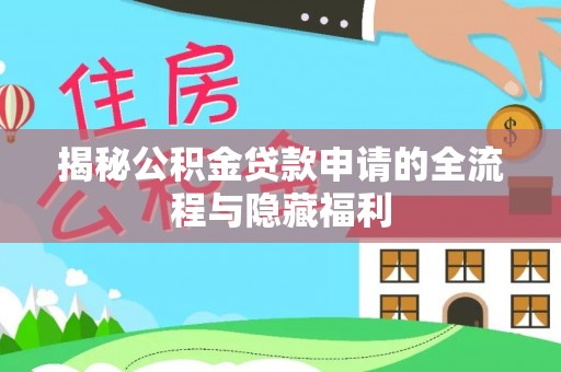 七星揭秘公积金贷款申请的全流程与隐藏福利