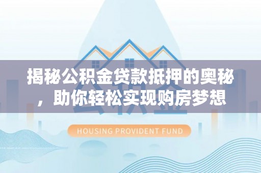 七星揭秘公积金贷款抵押的奥秘，助你轻松实现购房梦想