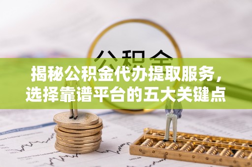 七星揭秘公积金代办提取服务，选择靠谱平台的五大关键点