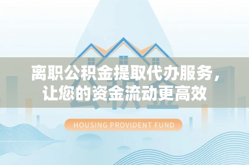 七星离职公积金提取代办服务，让您的资金流动更高效