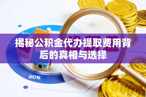 七星揭秘公积金代办提取费用背后的真相与选择