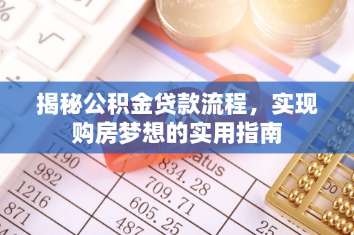 七星揭秘公积金贷款流程，实现购房梦想的实用指南