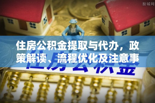 七星住房公积金提取与代办，政策解读、流程优化及注意事项