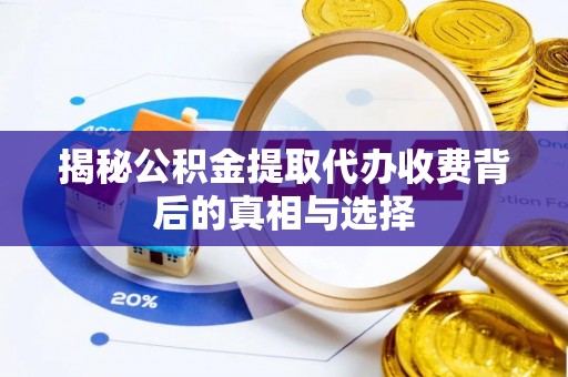 七星揭秘公积金提取代办收费背后的真相与选择