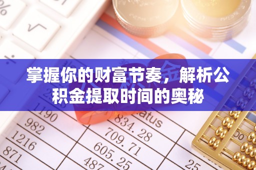七星掌握你的财富节奏，解析公积金提取时间的奥秘