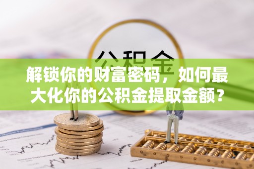 七星解锁你的财富密码，如何最大化你的公积金提取金额？
