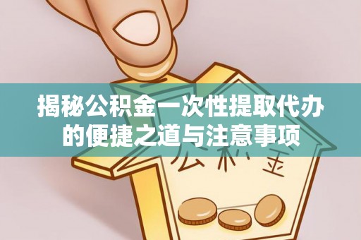 七星揭秘公积金一次性提取代办的便捷之道与注意事项