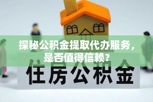 七星探秘公积金提取代办服务，是否值得信赖？