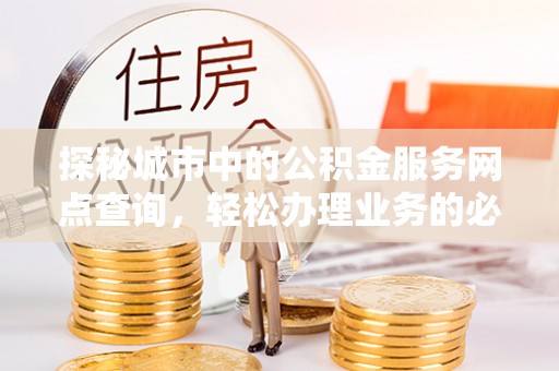 七星探秘城市中的公积金服务网点查询，轻松办理业务的必备指南