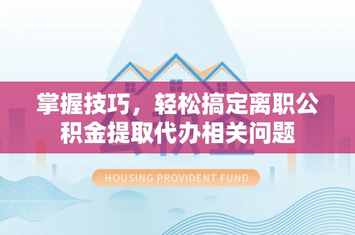 七星掌握技巧，轻松搞定离职公积金提取代办相关问题