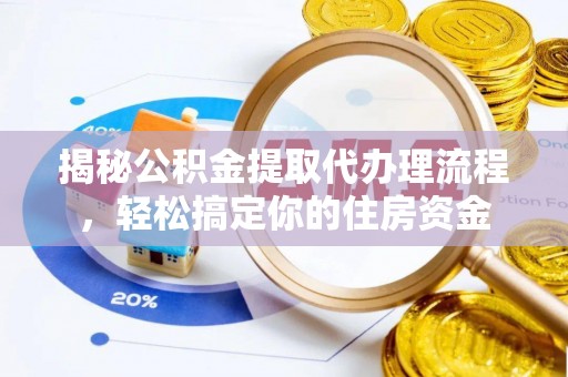 七星揭秘公积金提取代办理流程，轻松搞定你的住房资金