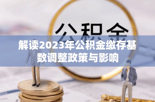 七星解读2023年公积金缴存基数调整政策与影响