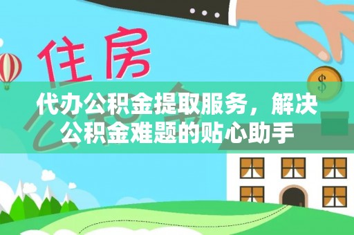 七星代办公积金提取服务，解决公积金难题的贴心助手